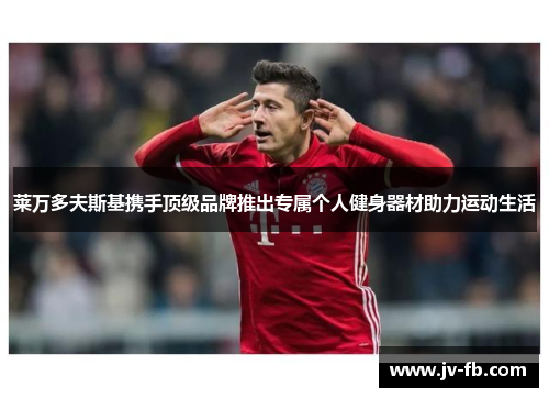 莱万多夫斯基携手顶级品牌推出专属个人健身器材助力运动生活