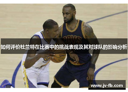 如何评价杜兰特在比赛中的挑战表现及其对球队的影响分析