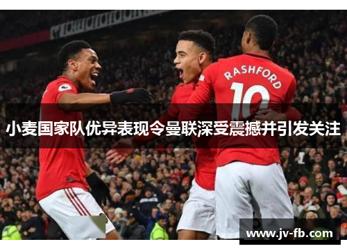 小麦国家队优异表现令曼联深受震撼并引发关注