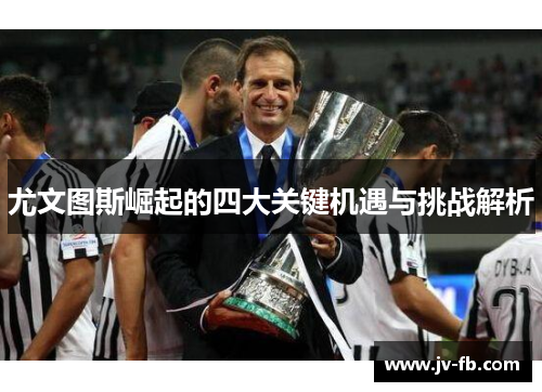 尤文图斯崛起的四大关键机遇与挑战解析 尤文图斯崛起的四大关键机遇与挑战解析