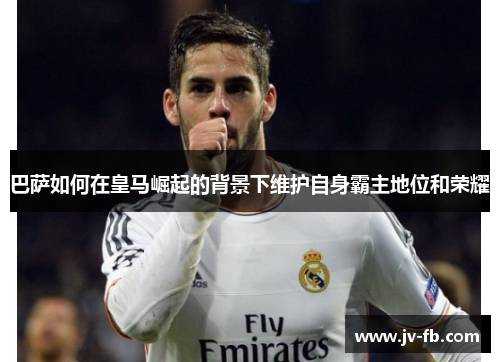 巴萨如何在皇马崛起的背景下维护自身霸主地位和荣耀