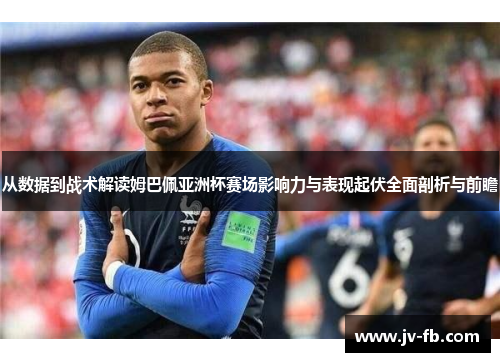 从数据到战术解读姆巴佩亚洲杯赛场影响力与表现起伏全面剖析与前瞻