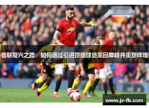 曼联复兴之路:如何通过引进顶级球员重回巅峰并重塑辉煌 曼联复兴之路:如何通过引进顶级球员重回巅峰并重塑辉煌