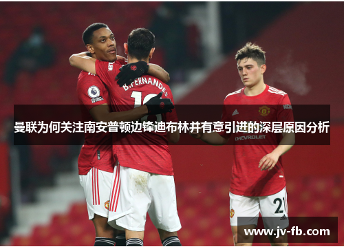 曼联为何关注南安普顿边锋迪布林并有意引进的深层原因分析 曼联为何关注南安普顿边锋迪布林并有意引进的深层原因分析