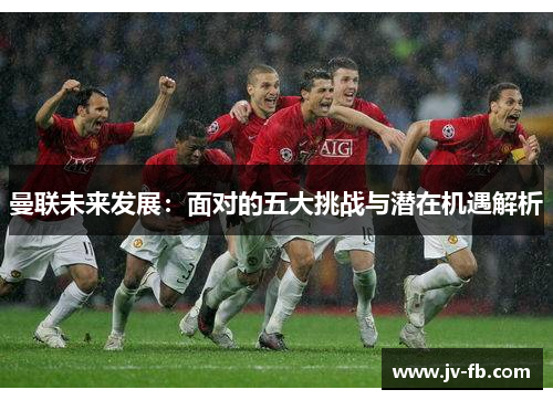 曼联未来发展：面对的五大挑战与潜在机遇解析