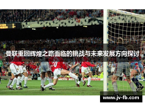 曼联重回辉煌之路面临的挑战与未来发展方向探讨