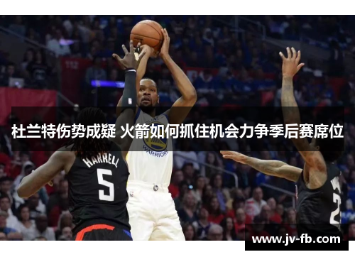 杜兰特伤势成疑 火箭如何抓住机会力争季后赛席位