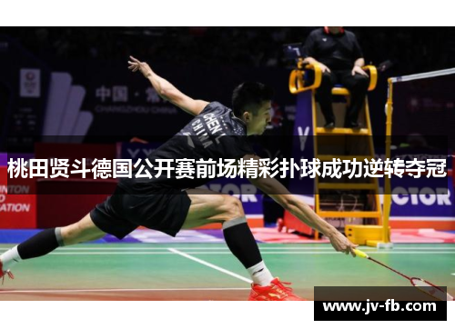 桃田贤斗德国公开赛前场精彩扑球成功逆转夺冠