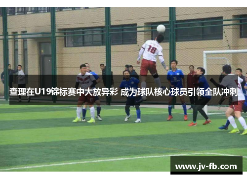 查理在U19锦标赛中大放异彩 成为球队核心球员引领全队冲刺