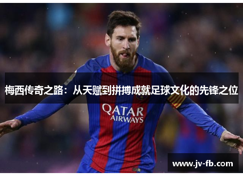 梅西传奇之路：从天赋到拼搏成就足球文化的先锋之位