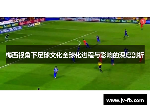 梅西视角下足球文化全球化进程与影响的深度剖析