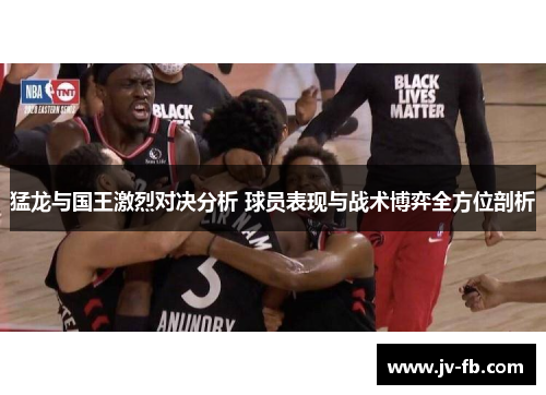 猛龙与国王激烈对决分析 球员表现与战术博弈全方位剖析