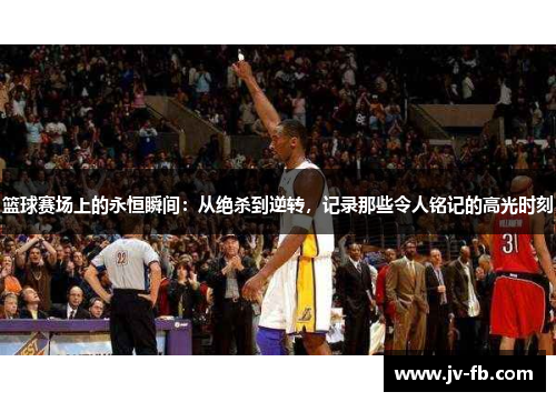 篮球赛场上的永恒瞬间:从绝杀到逆转,记录那些令人铭记的高光时刻 篮球赛场上的永恒瞬间:从绝杀到逆转,记录那些令人铭记的高光时刻