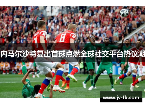 内马尔沙特复出首球点燃全球社交平台热议潮 内马尔沙特复出首球点燃全球社交平台热议潮