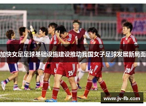 加快女足足球基础设施建设推动我国女子足球发展新局面 加快女足足球基础设施建设推动我国女子足球发展新局面