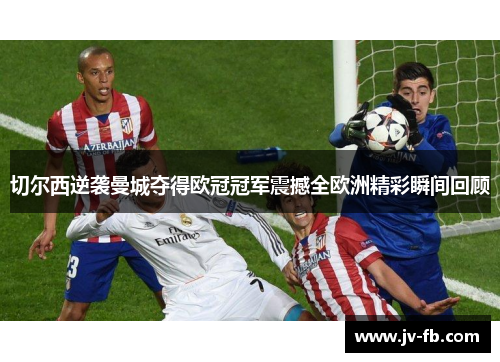 切尔西逆袭曼城夺得欧冠冠军震撼全欧洲精彩瞬间回顾 切尔西逆袭曼城夺得欧冠冠军震撼全欧洲精彩瞬间回顾