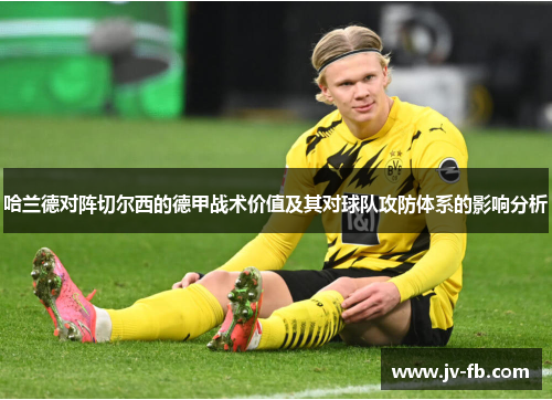 哈兰德对阵切尔西的德甲战术价值及其对球队攻防体系的影响分析 哈兰德对阵切尔西的德甲战术价值及其对球队攻防体系的影响分析