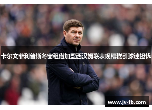 卡尔文菲利普斯冬窗租借加盟西汉姆联表现糟糕引球迷担忧