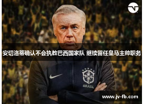 安切洛蒂确认不会执教巴西国家队 继续留任皇马主帅职务 安切洛蒂确认不会执教巴西国家队 继续留任皇马主帅职务