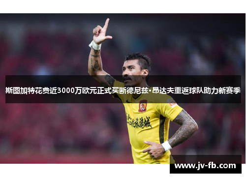 斯图加特花费近3000万欧元正式买断德尼兹·昂达夫重返球队助力新赛季 斯图加特花费近3000万欧元正式买断德尼兹·昂达夫重返球队助力新赛季