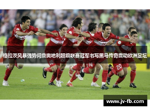 格拉茨风暴强势问鼎奥地利超级联赛冠军书写黑马传奇震动欧洲足坛