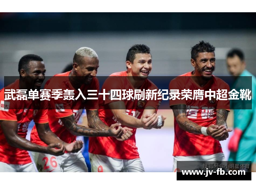 武磊单赛季轰入三十四球刷新纪录荣膺中超金靴