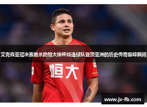 艾克森亚冠决赛绝杀助恒大捧杯缔造球队登顶亚洲的历史传奇巅峰瞬间