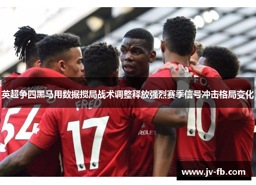 英超争四黑马用数据搅局战术调整释放强烈赛季信号冲击格局变化