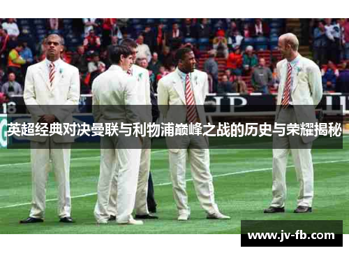 英超经典对决曼联与利物浦巅峰之战的历史与荣耀揭秘