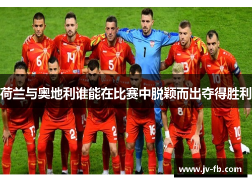 荷兰与奥地利谁能在比赛中脱颖而出夺得胜利