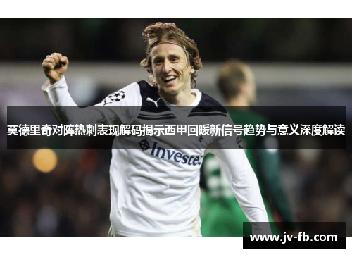 莫德里奇对阵热刺表现解码揭示西甲回暖新信号趋势与意义深度解读