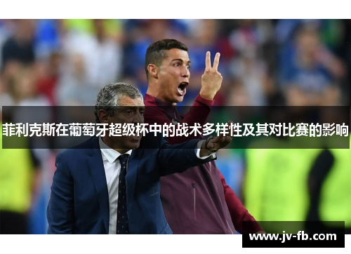 菲利克斯在葡萄牙超级杯中的战术多样性及其对比赛的影响