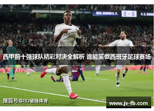 西甲前十强球队精彩对决全解析 谁能笑傲西班牙足球赛场 西甲前十强球队精彩对决全解析 谁能笑傲西班牙足球赛场