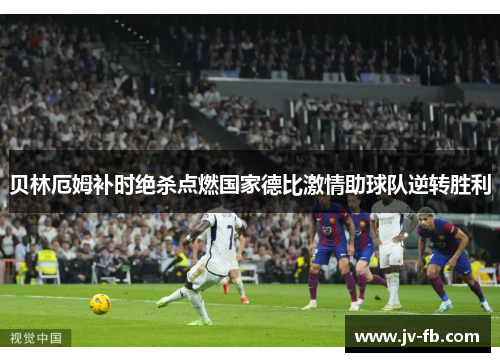 贝林厄姆补时绝杀点燃国家德比激情助球队逆转胜利 贝林厄姆补时绝杀点燃国家德比激情助球队逆转胜利