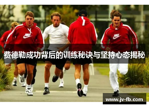 费德勒成功背后的训练秘诀与坚持心态揭秘 费德勒成功背后的训练秘诀与坚持心态揭秘