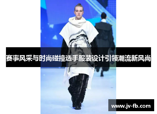 赛事风采与时尚碰撞选手服装设计引领潮流新风尚 赛事风采与时尚碰撞选手服装设计引领潮流新风尚