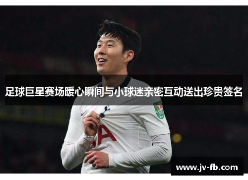 足球巨星赛场暖心瞬间与小球迷亲密互动送出珍贵签名 足球巨星赛场暖心瞬间与小球迷亲密互动送出珍贵签名