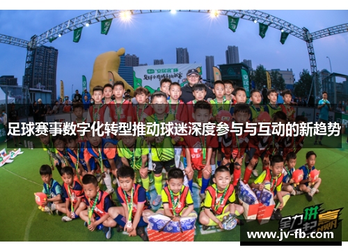 足球赛事数字化转型推动球迷深度参与与互动的新趋势 足球赛事数字化转型推动球迷深度参与与互动的新趋势