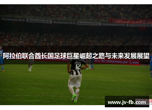 阿拉伯联合酋长国足球巨星崛起之路与未来发展展望 阿拉伯联合酋长国足球巨星崛起之路与未来发展展望