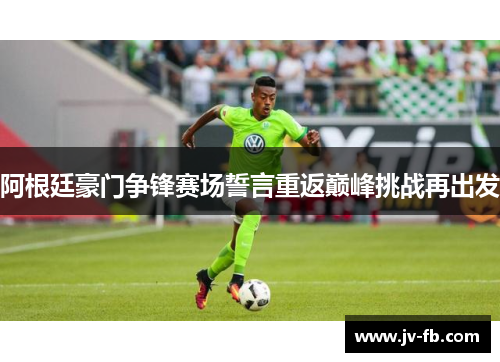 阿根廷豪门争锋赛场誓言重返巅峰挑战再出发 阿根廷豪门争锋赛场誓言重返巅峰挑战再出发
