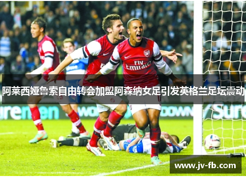 阿莱西娅鲁索自由转会加盟阿森纳女足引发英格兰足坛震动 阿莱西娅鲁索自由转会加盟阿森纳女足引发英格兰足坛震动