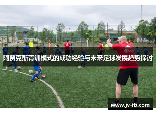 阿贾克斯青训模式的成功经验与未来足球发展趋势探讨 阿贾克斯青训模式的成功经验与未来足球发展趋势探讨