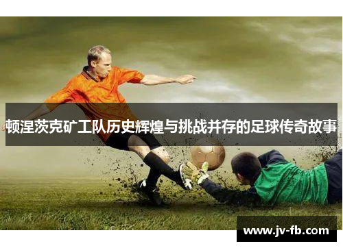 顿涅茨克矿工队历史辉煌与挑战并存的足球传奇故事 顿涅茨克矿工队历史辉煌与挑战并存的足球传奇故事