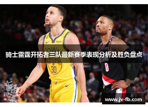 骑士雷霆开拓者三队最新赛季表现分析及胜负盘点 骑士雷霆开拓者三队最新赛季表现分析及胜负盘点