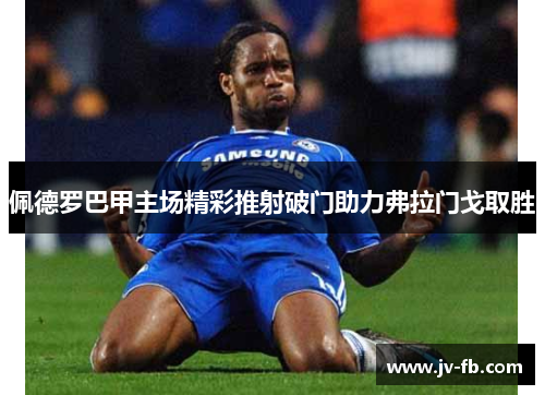 佩德罗巴甲主场精彩推射破门助力弗拉门戈取胜 佩德罗巴甲主场精彩推射破门助力弗拉门戈取胜