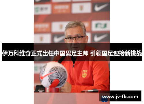 伊万科维奇正式出任中国男足主帅 引领国足迎接新挑战 伊万科维奇正式出任中国男足主帅 引领国足迎接新挑战