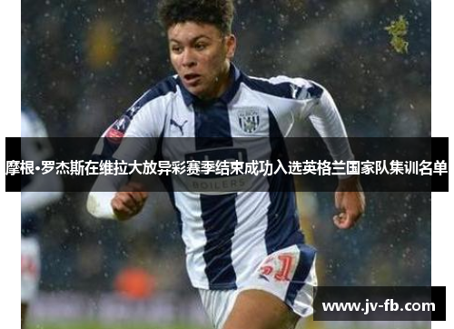 摩根·罗杰斯在维拉大放异彩赛季结束成功入选英格兰国家队集训名单 摩根·罗杰斯在维拉大放异彩赛季结束成功入选英格兰国家队集训名单
