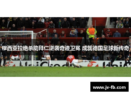 穆西亚拉绝杀助拜仁逆袭奇迹卫冕 成就德国足球新传奇 穆西亚拉绝杀助拜仁逆袭奇迹卫冕 成就德国足球新传奇