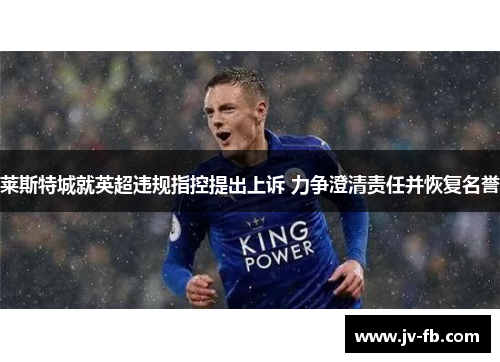 莱斯特城就英超违规指控提出上诉 力争澄清责任并恢复名誉 莱斯特城就英超违规指控提出上诉 力争澄清责任并恢复名誉