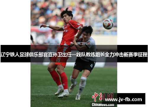 辽宁铁人足球俱乐部官宣孙卫出任一线队教练组长全力冲击新赛季征程 辽宁铁人足球俱乐部官宣孙卫出任一线队教练组长全力冲击新赛季征程